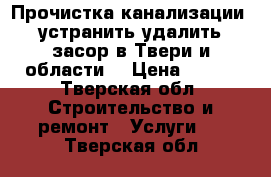 Прочистка канализации, устранить-удалить засор в Твери и области. › Цена ­ 500 - Тверская обл. Строительство и ремонт » Услуги   . Тверская обл.